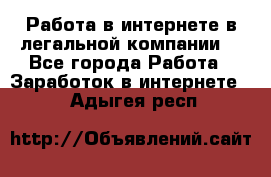 Работа в интернете в легальной компании. - Все города Работа » Заработок в интернете   . Адыгея респ.